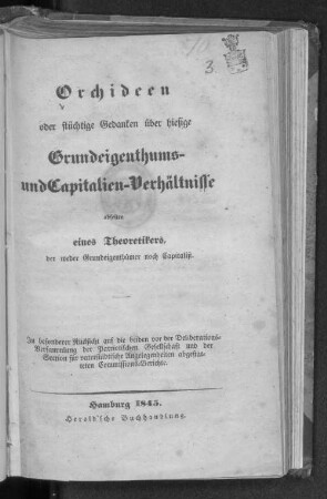 Orchideen oder flüchtige Gedanken über hiesige Grundeigenthums- und Capitalien-Verhältnisse abseiten eines Theoretikers, der weder Grundeigenthümer noch Capitalist ist : in bes. Rücks. auf die beiden vor der Deliberations-Versammlung der Patriotischen Gesellschaft und der Section für Vaterstädtische Angelegenheiten abgestatteten Commissionsberichte