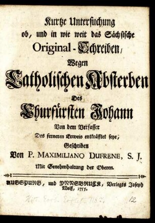 Kurtze Untersuchung ob, und in wie weit das Sächsische Original-Schreiben, Wegen Catholischen Absterben Des Churfürsten Johann Von dem Verfasser Des ferneren Erweis entkräfftet seye