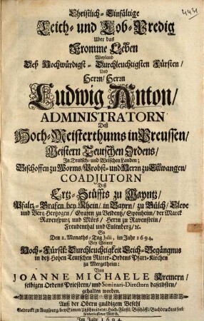 Christlich-Einfältige Leich- und Lob-Predig Uber das Fromme Leben Weyland Deß Hochwürdigst-Durchleuchtigsten Fürsten, Und Herrn, Herrn Ludwig Anton, Administratorn Deß Hoch-Meisterthums in Preussen, Meistern Teutschen Ordens ... Deß Ertz-Stüffts zu Mayntz, Pfaltz-Grafen bey Rhein ...