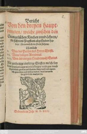 Bericht || Von den dreyen haupt=||puncten/ welche zwischen den || Euangelischen Kirchen vnnd Lehrern/|| ... im streit stehen:|| ... I. Von der Person des HErrn Christi.|| II. Vom heiligen Abendmal.|| III. Von der ewigen Gnadenwahl Gottes.|| Für guthertzige einfeltige Christen/ welche bey || dem heutigs tags ... || zancken vnd streitewn ... || wissen wolten/ was darinnen || die gründliche warheit sey.||