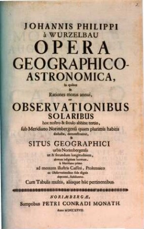 Opera geographico-astronomica : in quibus & rationes motus annui, ex observationibus solaribus hoc nostro & seculo abhinc tertio, sub meridiano Norimbergensi quam plurimis habitis deductae, demonstrantur & situs geographici urbis Norimbergensis ...