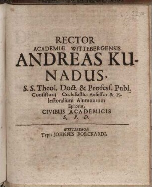 Rector Academiae Wittebergensis Andreas Kunadus, S. S. Theol. Doct. & Profess. Publ. Consistorii Ccclesiastici Aesessor & Electoralium Alumnorum Ephorus, Civibus Academicis S. P. D. : [P.P. d. XXX. Novembris anno recuperatae gratiae MDCLX.]