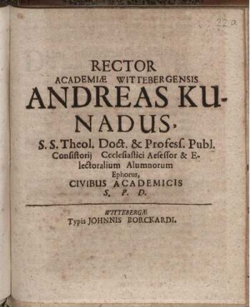 Rector Academiae Wittebergensis Andreas Kunadus, S. S. Theol. Doct. & Profess. Publ. Consistorii Ccclesiastici Aesessor & Electoralium Alumnorum Ephorus, Civibus Academicis S. P. D. : [P.P. d. XXX. Novembris anno recuperatae gratiae MDCLX.]