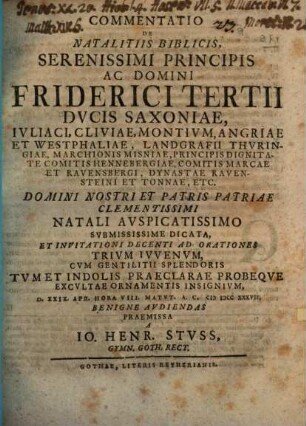 Commentatio De Natalitiis Biblicis : Serenissimi Principis Ac Domini Friderici Tertii Ducis Saxoniae, Iuliaci, Cliviae, Montium, Angriae Et Westphaliae, ... Domini Nostri Et Patris Patriae Clementissimi Natali Auspicatissimo Submississime Dicata, Et Invitationi Decenti Ad Orationes Trium Iuvenum ...