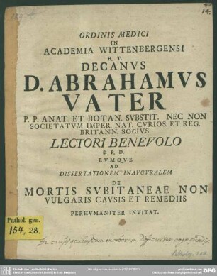 Ordinis Medici In Academia Wittenbergensi H. T. Decanus D. Abrahamus Vater ... Lectori Benevolo S. P. D. Eumque Ad Dissertationem Inauguralem De Mortis Subitaneae Non Vulgaris Causis Et Remediis Perhumaniter Invitat