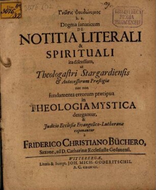 Gnōsis pseudōnymos : h. e. Dogma fanaticum De Notitia Literali & Spirituali ita discussum, ut Theologastri Stargardiensis & Antecessorum Praestigiae nec non fundamenta errorum praecipua in Theologia Mystica detegantur, & Judicio Ecclesiae Evangelico-Lutheranae exponantur a Friderico Christiano Büchero, Saxone ...