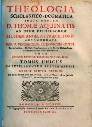 Vincentii Ludovici Gotti Theologia scholastico-dogmatica iuxta mentem D. Thomae Aquinatis, 16. Tomus unicus in supplementum tertiae partis ordine sextus decimus De statu animae post hanc vitam, de fine mundi, & de iudicio universali, & consequentibus ipsum