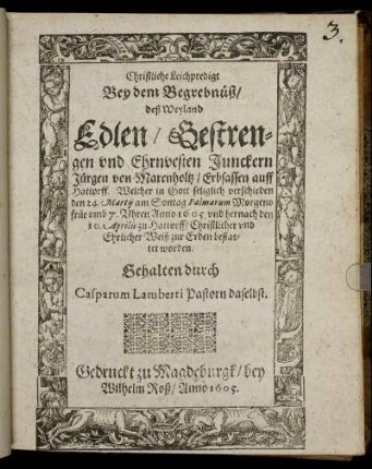 Christliche Leichpredigt : Bey dem Begrebnüß/ deß Weiland Edlen/ Gestrengen und Ehrnvesten Junckern Jürgen von Marenholtz/ Erbsassen auff Hattorff. Welcher in Gott seliglich verschieden den 24. Martii am Sontag Palmarum Morgens früe umb 7. Uhren Anno 1605. und hernach den 10. Aprilis zu Hattorff/ Christlicher und Ehrlicher Weiß zur Erden bestattet worden