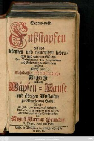 Segens-volle Fußstapfen des noch lebenden und waltenden liebreichen und getreuen Gottes : Zur Beschämung des Unglaubens und Stärckung des Glaubens entdecket durch eine wahrhaffte und umständliche Nachricht von dem Wäysen-Hause und übrigen Anstalten zu Glaucha vor Halle ; Welche im Jahr 1701. zum Druck befördert ...