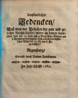 Umständliches Bedencken auß was vor Ursachen der gute und gerechte Reichs-Thaler weder an seinem innerlichen Halt der 14. Loth u. 4. Gran Fein-Silbers um 6 Kreutzer zu verringern, noch auch an dem äusserlichen Wehrt der 9O Kr. um 6 Kr. zu erhöhen