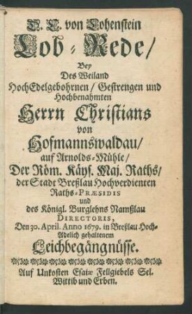 D. C. von Lohenstein Lob-Rede/ Bey Des Weiland HochEdelgebohrnen/ Gestrengen und Hochbenahmten Herrn Christians von Hofmannswaldau/ auf Arnolds-Mühle ... Den 30. April. Anno 1679. in Breßlau Hoch-Adelich gehaltenem Leichbegängnüsse