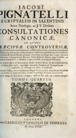 Jacobi Pignatelli E Cryptaleis In Salentinis Sacrae Theologiae, ac J.U. Doctoris Consultationes Canonicae : In Quibus Praecipuae Controversiae, Quae ad Sanctorum Canonizationem, ac Sacros Ritus ... pertinent; non solum ex utroque Jure scripto, sed etiam ex Sacrarum Congregationum decretis, rebus judicatis, ... breviter, ac perspicuè dirimuntur ; Opus omnibus utriusque fori judicibus, jurisconsultis, ... necessarium, 4