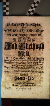 Kindliches Thränen-Opffer, welches seinem hertz-geliebten Herrn Vater, dem ... Joh. Christoph Thill ..., welcher den 19. Martii A.C. 1728 ... das Leiden dieser Zeit mit der ewigen Himmels-Herrlichkeit verwechselte ..., durch diese Trauer-Ode wehmüthigst abstattete desselben ... Sohn Johann Ericus Wolffgang Thill, B.B.A.A. Cultor.