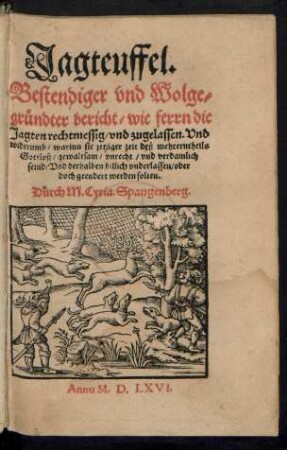 Jagteuffel.|| Bestendiger vnd Wolge=||gruendter bericht/ wie ferrn die || Jagten rechtmessig/ vnd zugelassen. Vnd || widerumb/ warinn sie jetziger zeit ... || Gottloß/ gewaltsam/ vnrecht/ vnd verdamlich || seind/ Vnd derhalben billich vnderlassen/ oder || doch geendert werden solten.|| Durch M. Cyria. Spangenberg.||