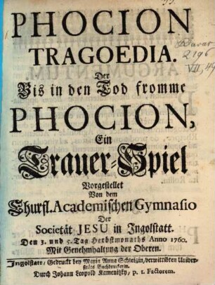 Phocion Tragoedia : Der Bis in den Tod fromme Phocion, Ein Trauer-Spiel Vorgestellet Von dem Churfl. Academischen Gymnasio Der Societät Jesu in Jngolstatt. Den 3. und 5. Tag Herbstmonaths Anno 1760