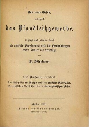 Das neue Gesetz, betreffend das Pfandleihgewerbe : Ergänzt u. erläutert durch die amtliche Begründung u. die Verhandlungen beider Häuser des Landtags von R. Höinghaus. Nebst Anhang, enthaltend: Das Gesetz über den Wucher nebst den amtlichen Materialien. Die gesetzlichen Vorschriften über die vertragsmäßigen Zinsen
