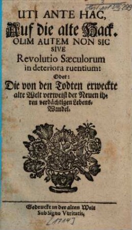 Uti Ante Hac, Auf die alte Hack. Olim Autem Non Sic Sive Revolutio Saeculorum in deteriora ruentium: Oder: Die von den Todten erweckte alte Welt verweist der Neuen ihren verdächtigen Lebens-Wandel