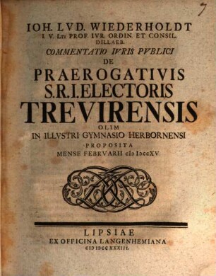 Ioh. Lvd. Wiederholdt I. V. Lti Prof. Ivr. Ordin. Et Consil. Dillaeb. Commentatio Ivris Pvblici De Praerogativis S. R. I. Electoris Trevirensis : Olim In Illvstri Gymnasio Herbornensi Proposita Mense Febrvarii MDCCXV.