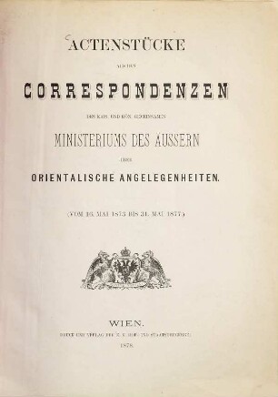 Actenstücke aus den Correspondenzen des Kais. und Kön. gemeinsamen Ministeriums des Äussern über orientalische Angelegenheiten, [1]. Vom 16. Mai 1873 bis 31. Mai 1877