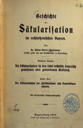 Geschichte der Säkularisation im rechtsrheinischen Bayern, 3,1. Bd. 3, Die Säkularisation in den 1803 definitiv bayerisch gewesenen oder gewordenen Gebieten ; Teil 1, Die Säkularisation der Fürstbistümer und Benediktinerabteien