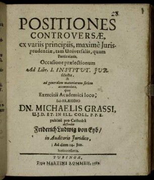 Positiones Controversae, ex variis principiis, maxime Iurisprudentiae, tam Universalis, quam Particularis, Occasione praelectionum Ad Libr. I. Institut. Iur. selectae, & ad generalem materiarum seriem accommodatae