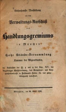 Gehorsamste Vorstellung von dem Verwaltungs-Ausschuß des Handlungsgremiums in München an die Hohe Ständeversammlung der Abg. die Aufnahme der §§ 1 und 2 des Cap. XIV der Augsburger Wechselordnung, das Retentions & Compensationsrecht in Falliments-Fällen für das ganze Königreich betreffend