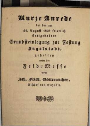 Kurze Anrede bei der am 24. August 1828 feierlich stattgehabten Grundsteinlegung zur Festung Ingolstadt : gehalten unter der Feld-Messe