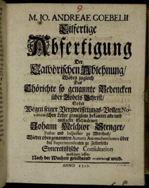 M. Jo. Andreae Goebelii Eilfertige Abfertigung Der Calvörischen Ablehnung, Wobey zugleich Das Thörichte so genannte Bedencken über Göbels Schrift, So der Wegen seiner Verzweiffelungs-Vollen Novatianischen Lehre genugsam bekannte alte und verstockte Schwärmer Johann Melchior Stenger, Pastor und Inspector zu Wittstock, Wieder obengenannten Autoris Animadversiones über des Superintendenten zu Zellerfelde Syncretistische Consultation ausfliegen lassen, Nach der Warheit gebührend examiniret wird