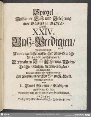 Spiegel Heilsamer Busse und Bekehrung eines Sünders zu Gott, Das ist: XXIV. Buß-Predigten ...von L. Daniel Griebner, Predigern ... Nunmehro zum vierdten mahl zum Druck befördert