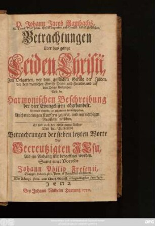 D. Johann Jacob Rambachs, SS. Theol. Prof. prim. Ersten Superint. und Consist. Assess. zu Gießen, Betrachtungen über das gantze Leiden Christi, : Im Oelgarten, vor dem geistlichen Gericht der Jüden, vor dem weltlichen Gericht Pilati und Herodis, und auf dem Berge Golgotha; Nach der Harmonischen Beschreibung der vier Evangelisten abgehandelt