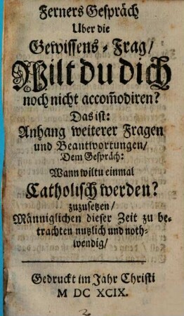 Ferners Gespräch Uber die GewissensFrag Wilt du dich noch nicht accom[m]odieren? Das ist: Anhang weiterer Fragen und Beantwortungen Dem Gespräch: Wann wiltu einmal Catholisch werden? zuzusetzen