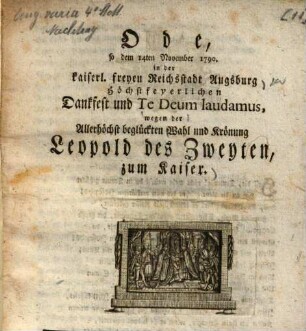 Ode, so dem 14. November 1790. in der kaiserl. freyen Reichsstadt Augsburg etc. wegen der etc. Wahl und Krönung Leopold des Zweyten, zum Kaiser