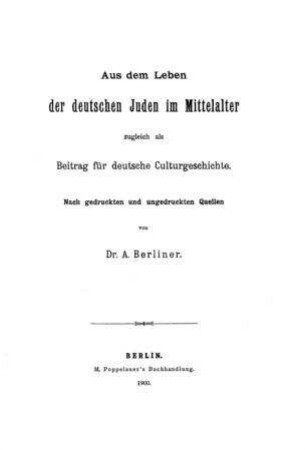 Aus dem Leben der deutschen Juden im Mittelalter : zugleich als Beitrag für deutsche Culturgeschichte / nach gedruckten u. ungedruckten Quellen von A. Berliner