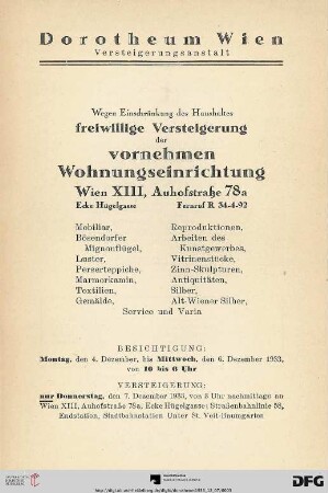 Wegen Einschränkung des Haushaltes freiwillige Versteigerung der vornehmen Wohnungseinrichtung : Wien, XIII, Auhofstraße 78a ; Mobiliar, Bösendorfer, Mignonflügel, Luster, Perserteppiche, Marmorkamin, Textilien, Gemälde, Reproduktionen, Arbeiten des Kunstgewerbes, Vitrinenstücke, Zinn-Skulpturen, Antiquitäten, Silber, Alt-Wiener Silber, Service und Varia ; Versteigerung: Donnerstag, den 7. Dezember 1933