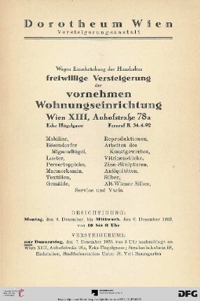 Wegen Einschränkung des Haushaltes freiwillige Versteigerung der vornehmen Wohnungseinrichtung : Wien, XIII, Auhofstraße 78a ; Mobiliar, Bösendorfer, Mignonflügel, Luster, Perserteppiche, Marmorkamin, Textilien, Gemälde, Reproduktionen, Arbeiten des Kunstgewerbes, Vitrinenstücke, Zinn-Skulpturen, Antiquitäten, Silber, Alt-Wiener Silber, Service und Varia ; Versteigerung: Donnerstag, den 7. Dezember 1933