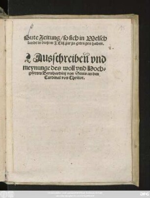 Gute Zeitung/ so sich in Welsch||landt in diesem #XLiij.jar zu getragen haben.|| Ausschreiben vnd || meynunge des woll vnd Hoch=||gelerten Bernhardinj von Senis an den || Cardinal von Chretor.||