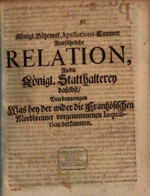 Königl. Böheimis. Apellations-Cammer Ausführliche Relation ... von demjenigen was bey der wider die Französischen Mordbrenner vorgenommenen Inquisition vorkommen