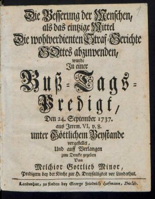 Die Besserung der Menschen, als das eintzige Mittel Die wohlverdienten Straf-Gerichte Gottes abzuwenden, wurde In einer Buß-Tags-Predigt, Den 24. September 1737. aus Jerem. VI, v. 8. ... vorgestellet, Und auff Verlangen zum Drucke gegeben Von Melchior Gottlieb Minor
