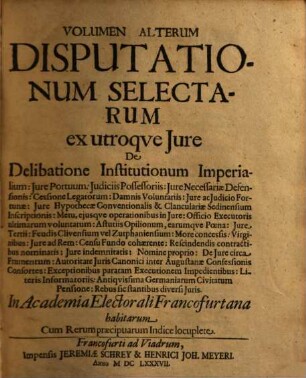 Volumen ... Disputationum Selectarum ex Utroque Iure : de Fato declinando; Misericordia Intempestiva ... In Academia Electorali Francofurtana habitarum Cum Rerum praecipuarum Indice locuplete, Alterum