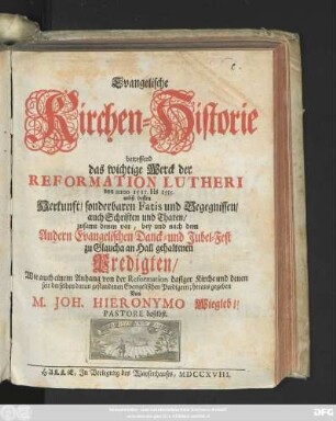 Evangelische Kirchen-Historie betreffend das wichtige Werck der Reformation Lutheri von anno 1517. bis 1555. : nebst dessen Herkunft, sonderbaren Fatis und Begegnissen, auch Schriften und Thaten, zusamt denen vor, bey und nach dem Andern Evangelischen Danck- und Jubel-Fest zu Glaucha an Hall gehaltenen Predigten ; Wie auch einem Anhang von der Reformation dasiger Kirche und denen seit derselben daran gestandenen Evangelischen Predigern