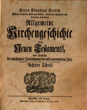 Herrn Claudius Fleury Weiland berühmten Abts von Locdieu, Priors von Argenteuil und Königlichen Hofpredigers Algemeine Kirchengeschichte des Neuen Testaments : vom Anfang der christlichen Zeitrechnung bis auf gegenwärtige Zeit, 8