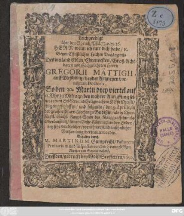 Leichpredigt über den Spruch/ Psal. 73, v. 25. 26. Herr wenn ich nur dich habe/ [et]c. : Beym Christlichen Leichen Begängnüs Des ... Gregorii Mättigii, auff Meschwitz/ beyder Artzneyen vornehmen Doctoris, So den 30. Martii ... eingeschlaffen/ und folgends/ den 3. Aprilis, in ... Budißin ... seinem Ruhe-Kämmerlein der Erden ... vertrauet worden. Gehalten