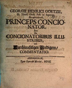 Georgii Henrici Goetzii, SS. Theol. Doct. Past. ac Superint. Annaemontani, Princeps Concionator, Seu De Concionatoribus Illustribus, vel Durchlauchtigen Predigern, Commentatio