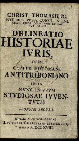 Christ. Thomasii, IC. Pot. Reg. Pruss. Consil. Intimi ... Delineatio Historiae Iuris : Olim Cum Fr. Hotomani Antitriboniano Edita, Nunc in Usum Studiosae Iuventutis Seorsim Recusa.