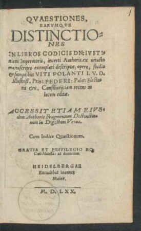QVAESTIONES,|| EARVMQVE || DISTINCTIO=||NES || IN LIBROS CODICIS DN: IVSTI=||niani Imperatoris, incerti Authoris, ex uetusto || manuscripto exemplari descriptae, opera, studio || et sumptibus VITI POLANTI I.V.D.|| ... recens in || lucem editae.|| ACCESSIT ETIAM EIVS=||dem Authoris Fragmentum Distinctio=||num in Digestum Vetus.|| Cum Indice Quaestionum.||