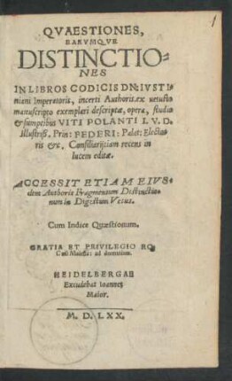 QVAESTIONES,|| EARVMQVE || DISTINCTIO=||NES || IN LIBROS CODICIS DN: IVSTI=||niani Imperatoris, incerti Authoris, ex uetusto || manuscripto exemplari descriptae, opera, studio || et sumptibus VITI POLANTI I.V.D.|| ... recens in || lucem editae.|| ACCESSIT ETIAM EIVS=||dem Authoris Fragmentum Distinctio=||num in Digestum Vetus.|| Cum Indice Quaestionum.||