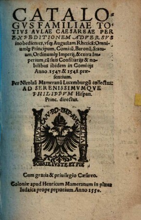 Catalogvs Familiae Totivs Avlae Caesareae : Per Expeditionem Adversvs inobedientes, vsq[ue] Augustam Rhetica[m]: Omniumq[ue] Principum, Comitu[m], Baronu[m], Statuum, Ordinumq[ue] Imperij, & extra Imperium, cu[m] suis Consiliarijs & nobilibus ibidem in Comitijs Anno 1547 & 1548 praesentium