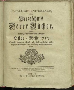 1753: Catalogus universalis, oder Verzeichniß derer Bücher, welche in der Frankfurter und Leipziger Oster-Messe entweder ganz neu gedruckt oder sonsten verbessert wieder aufgeleget worden sind, auch ins künftige noch herauskommen sollen