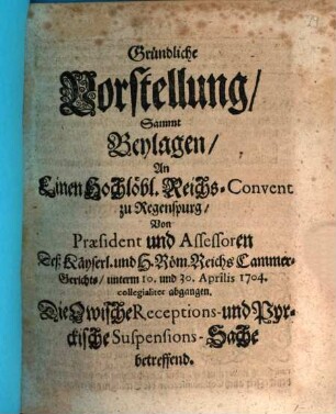 Gründliche Vorstellung, Sammt Beylagen, An Einen Hochlöbl. Reichs-Convent zu Regenspurg