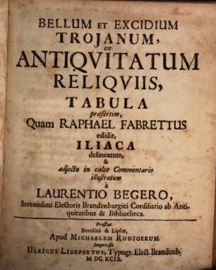 Bellum Et Excidium Trojanum : ex Antiqvitatvm Reliqviis, Tabula praesertim, Quam Raphael Fabrettus edidit, Iliaca delineatum, & adjecto in calce commentario illustratum